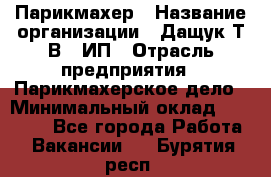 Парикмахер › Название организации ­ Дащук Т.В., ИП › Отрасль предприятия ­ Парикмахерское дело › Минимальный оклад ­ 20 000 - Все города Работа » Вакансии   . Бурятия респ.